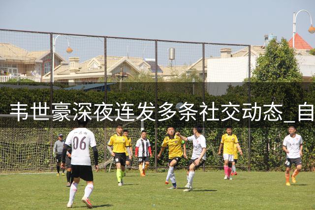 韦世豪深夜连发多条社交动态 自嘲总是被追加处罚